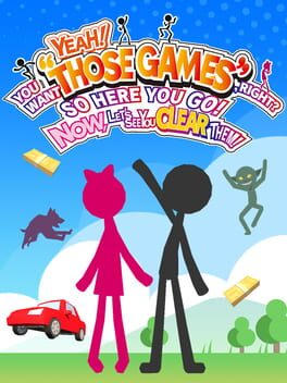 YEAH! YOU WANT "THOSE GAMES," RIGHT? SO HERE YOU GO! NOW, LET'S SEE YOU CLEAR THEM!